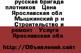 русская бригада плотников › Цена ­ 300 - Ярославская обл., Мышкинский р-н Строительство и ремонт » Услуги   . Ярославская обл.